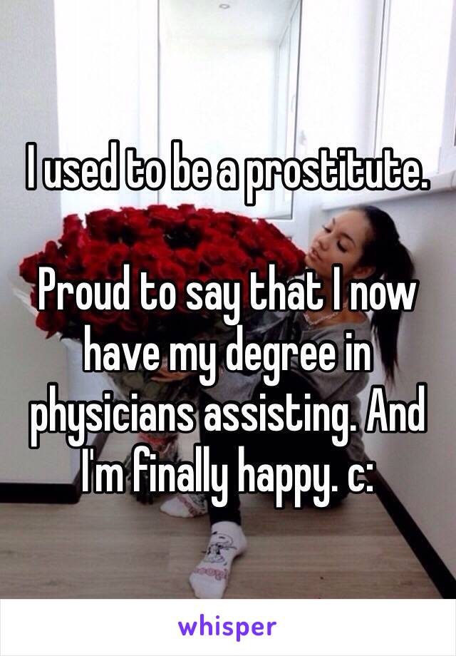 I used to be a prostitute.

Proud to say that I now have my degree in physicians assisting. And I'm finally happy. c: 