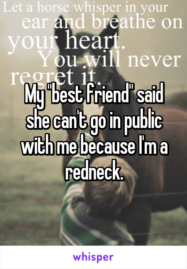 My "best friend" said she can't go in public with me because I'm a redneck.