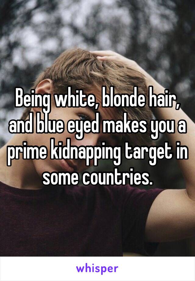 Being white, blonde hair, and blue eyed makes you a prime kidnapping target in some countries.