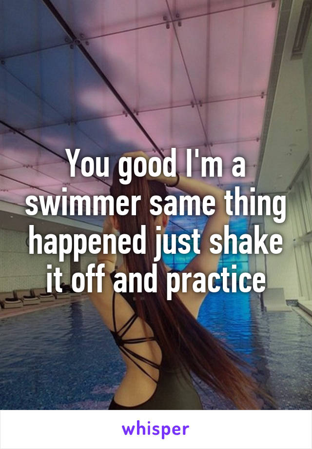 You good I'm a swimmer same thing happened just shake it off and practice