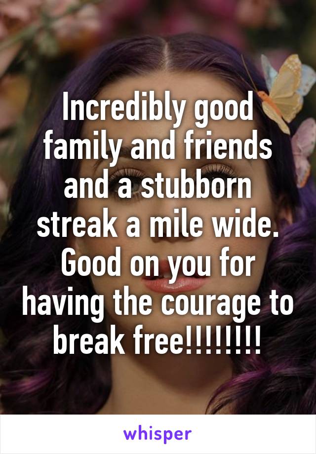 Incredibly good family and friends and a stubborn streak a mile wide. Good on you for having the courage to break free!!!!!!!!