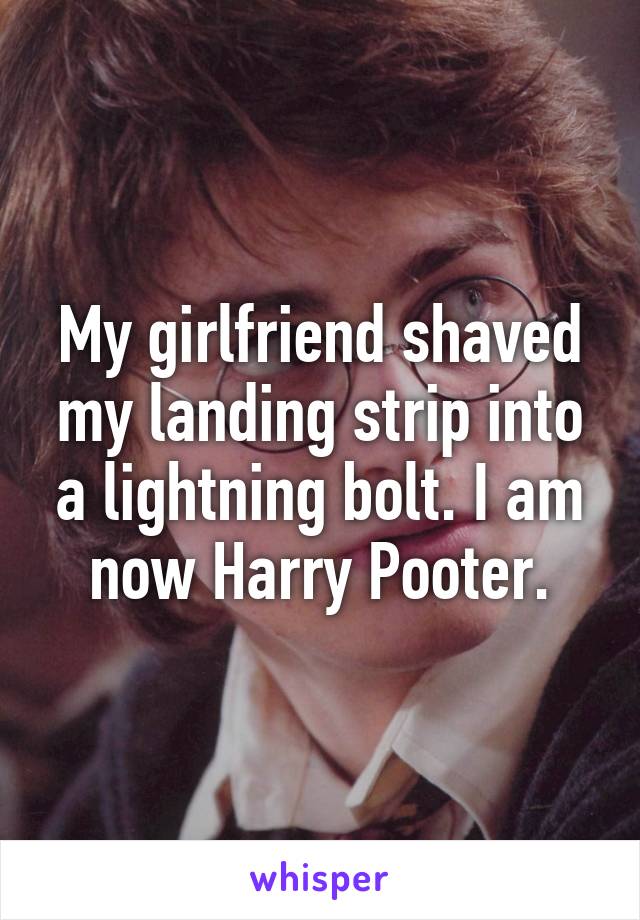 My girlfriend shaved my landing strip into a lightning bolt. I am now Harry Pooter.