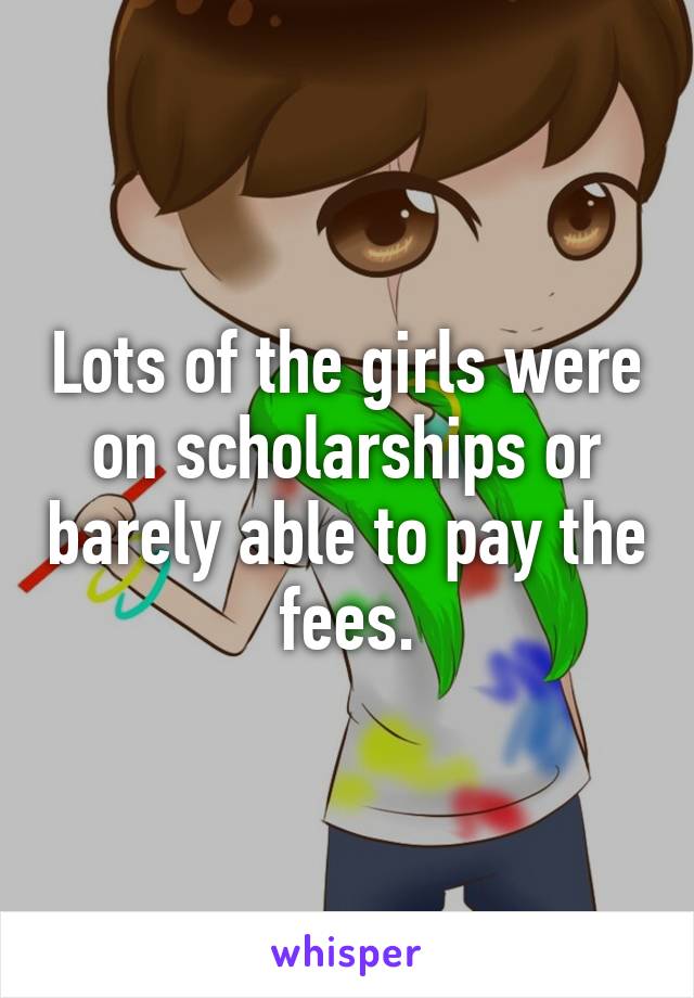 Lots of the girls were on scholarships or barely able to pay the fees.