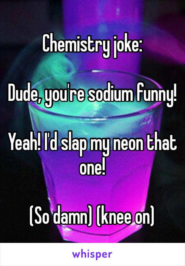 Chemistry joke:

Dude, you're sodium funny!

Yeah! I'd slap my neon that one!

(So damn) (knee on)