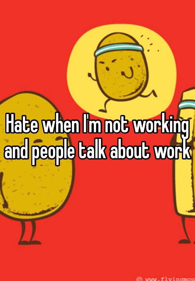 hate-when-i-m-not-working-and-people-talk-about-work