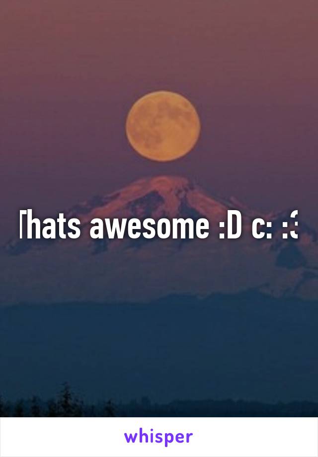 Thats awesome :D c: :3