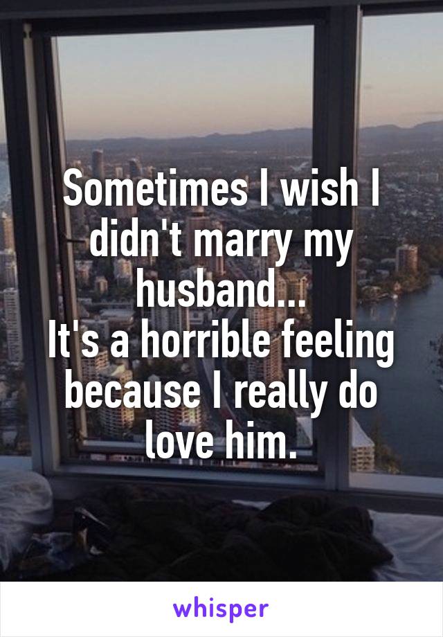 Sometimes I wish I didn't marry my husband...
It's a horrible feeling because I really do love him.