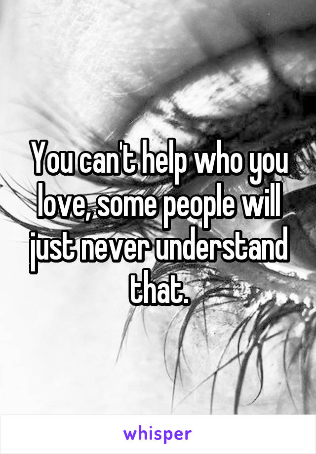 You can't help who you love, some people will just never understand that.