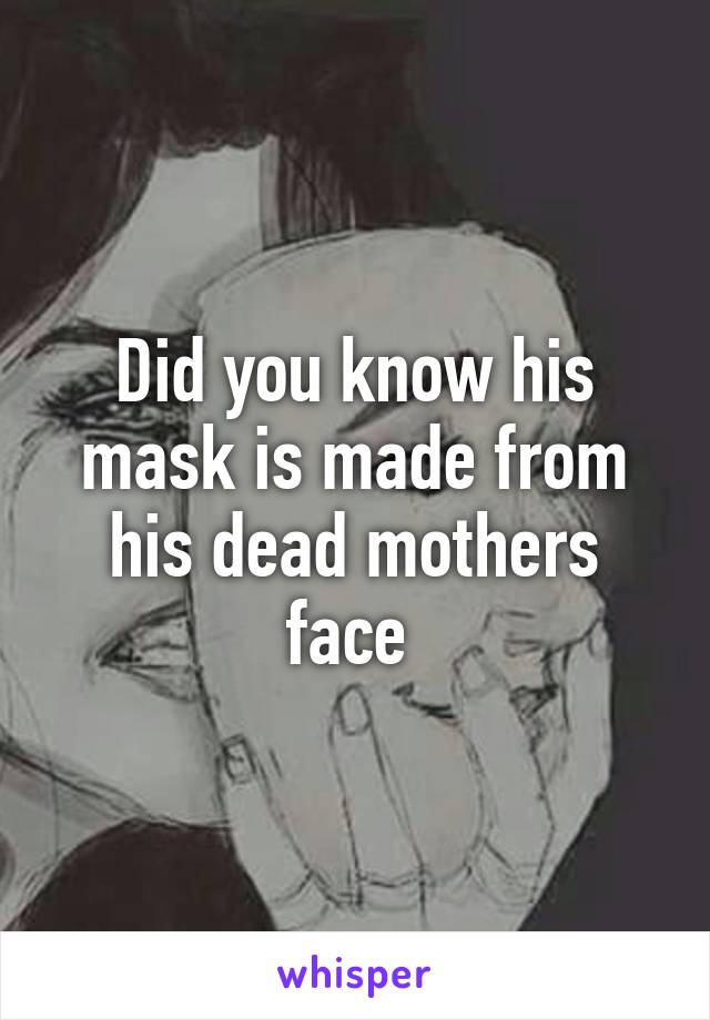 Did you know his mask is made from his dead mothers face 
