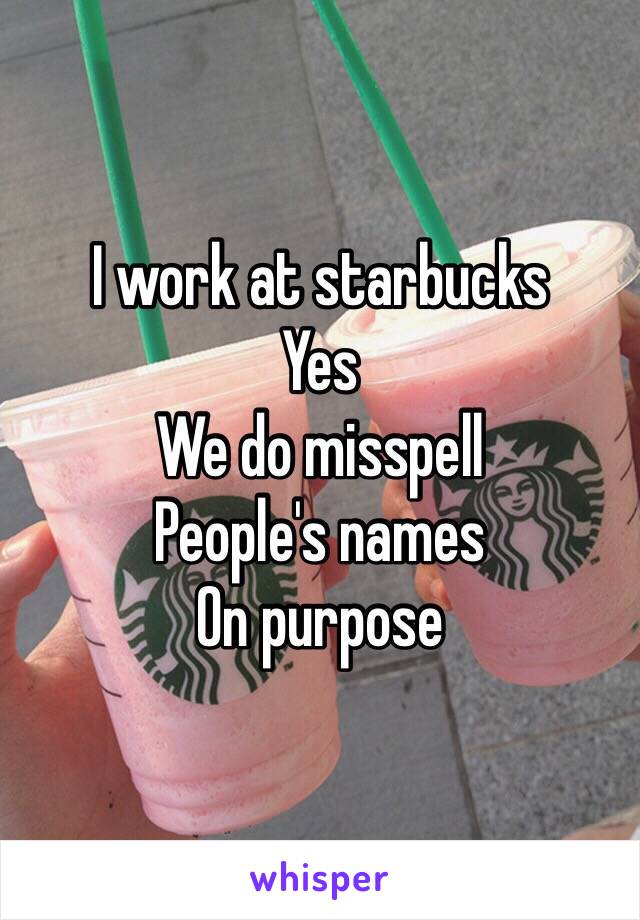 I work at starbucks
Yes
We do misspell 
People's names
On purpose