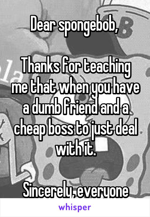 Dear spongebob, 

Thanks for teaching me that when you have a dumb friend and a cheap boss to just deal with it.

Sincerely, everyone