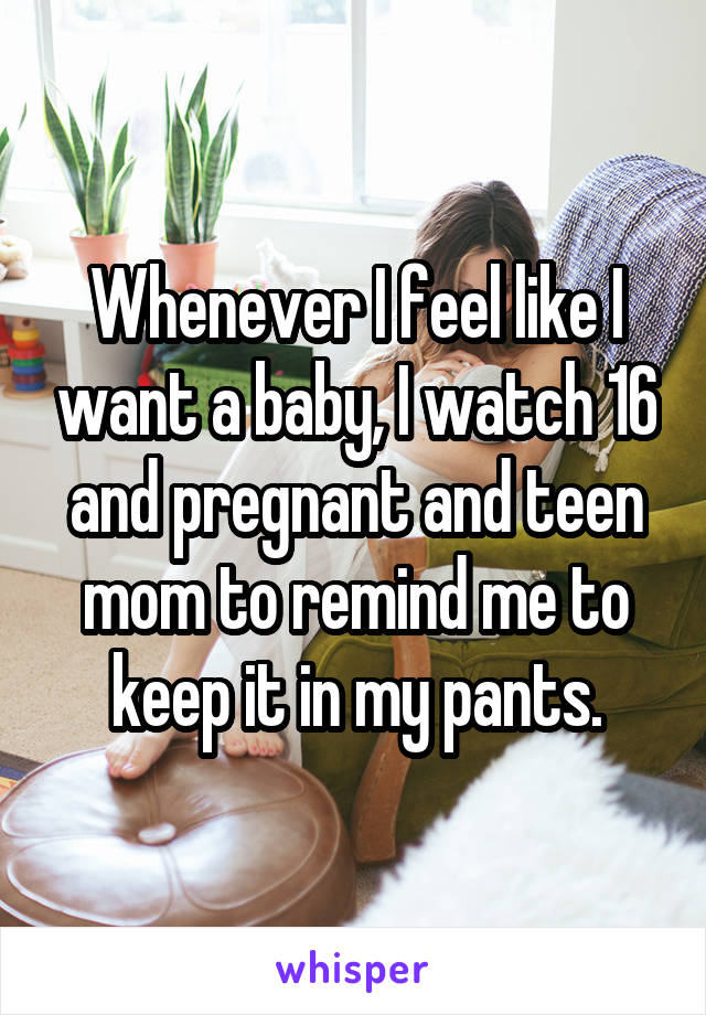 Whenever I feel like I want a baby, I watch 16 and pregnant and teen mom to remind me to keep it in my pants.