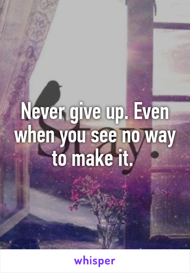 Never give up. Even when you see no way to make it. 