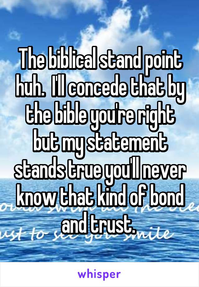 The biblical stand point huh.  I'll concede that by the bible you're right but my statement stands true you'll never know that kind of bond and trust. 
