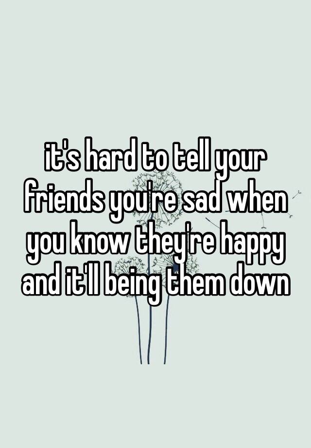 it-s-hard-to-tell-your-friends-you-re-sad-when-you-know-they-re-happy