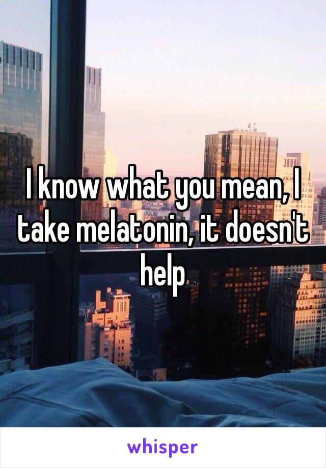 I know what you mean, I take melatonin, it doesn't help