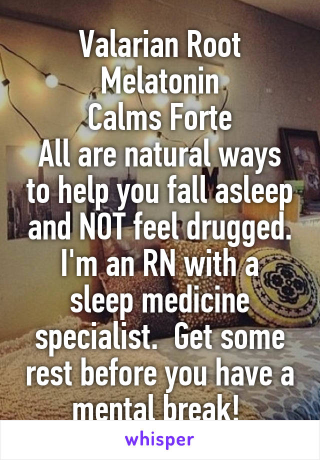 Valarian Root
Melatonin
Calms Forte
All are natural ways to help you fall asleep and NOT feel drugged.
I'm an RN with a sleep medicine specialist.  Get some rest before you have a mental break! 