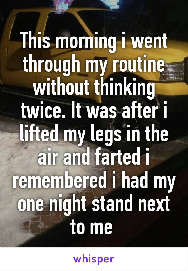 This morning i went through my routine without thinking twice. It was after i lifted my legs in the air and farted i remembered i had my one night stand next to me 