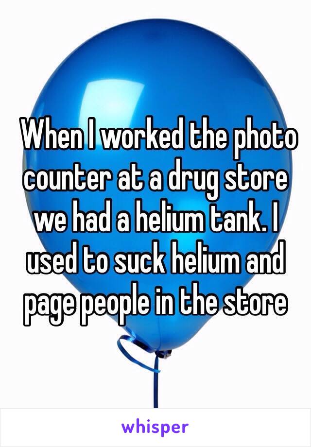  When I worked the photo counter at a drug store we had a helium tank. I used to suck helium and page people in the store