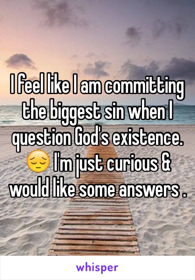 I feel like I am committing the biggest sin when I question God's existence. 😔 I'm just curious & would like some answers .