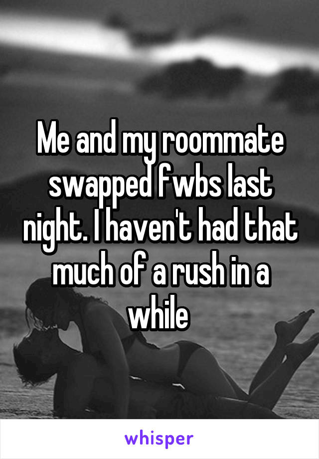 Me and my roommate swapped fwbs last night. I haven't had that much of a rush in a while 