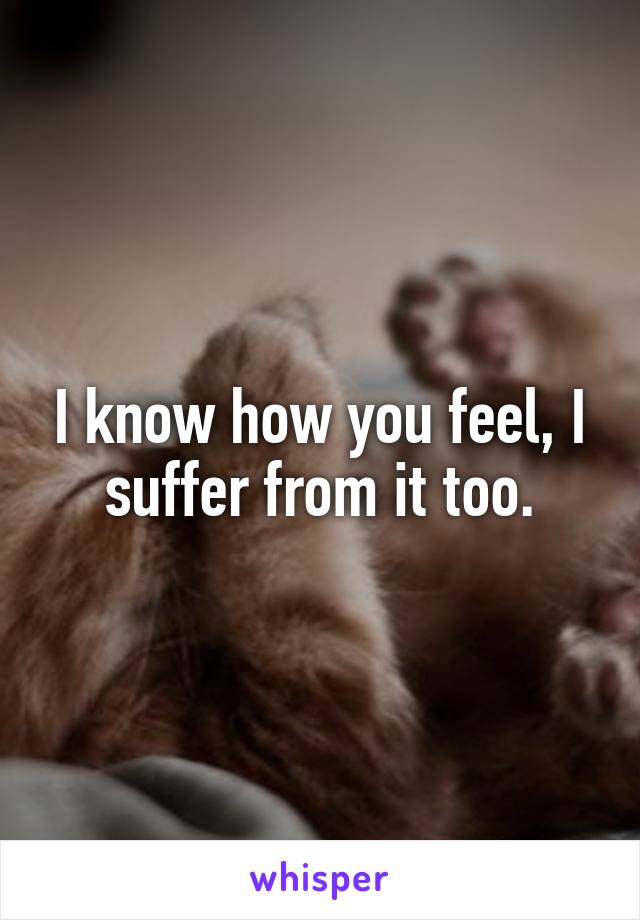 I know how you feel, I suffer from it too.