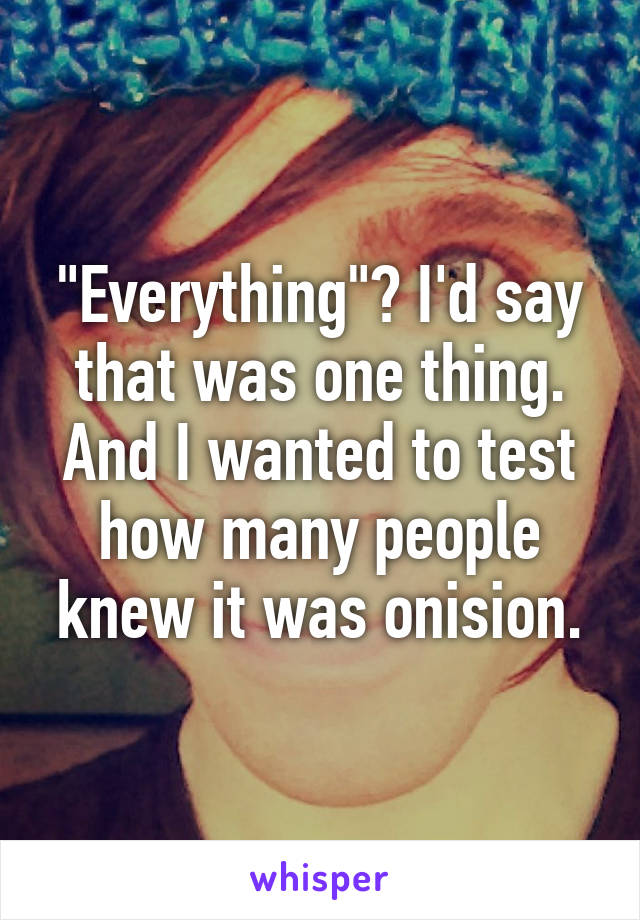 "Everything"? I'd say that was one thing. And I wanted to test how many people knew it was onision.