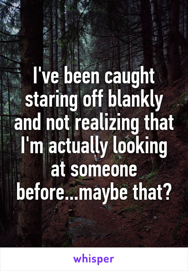 I've been caught staring off blankly and not realizing that I'm actually looking at someone before...maybe that?