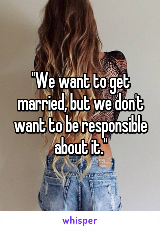 "We want to get married, but we don't want to be responsible about it."