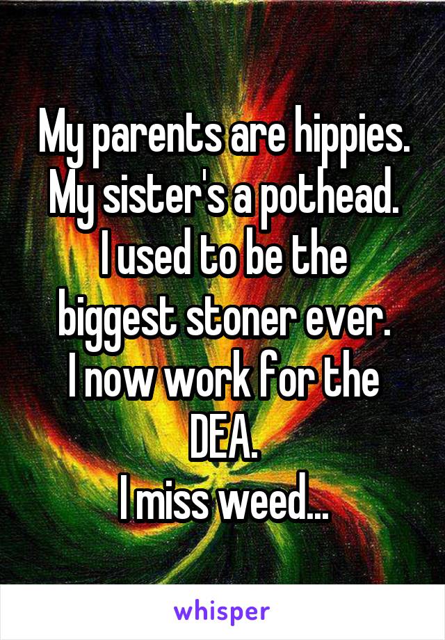 My parents are hippies.
My sister's a pothead.
I used to be the biggest stoner ever.
I now work for the DEA.
I miss weed...