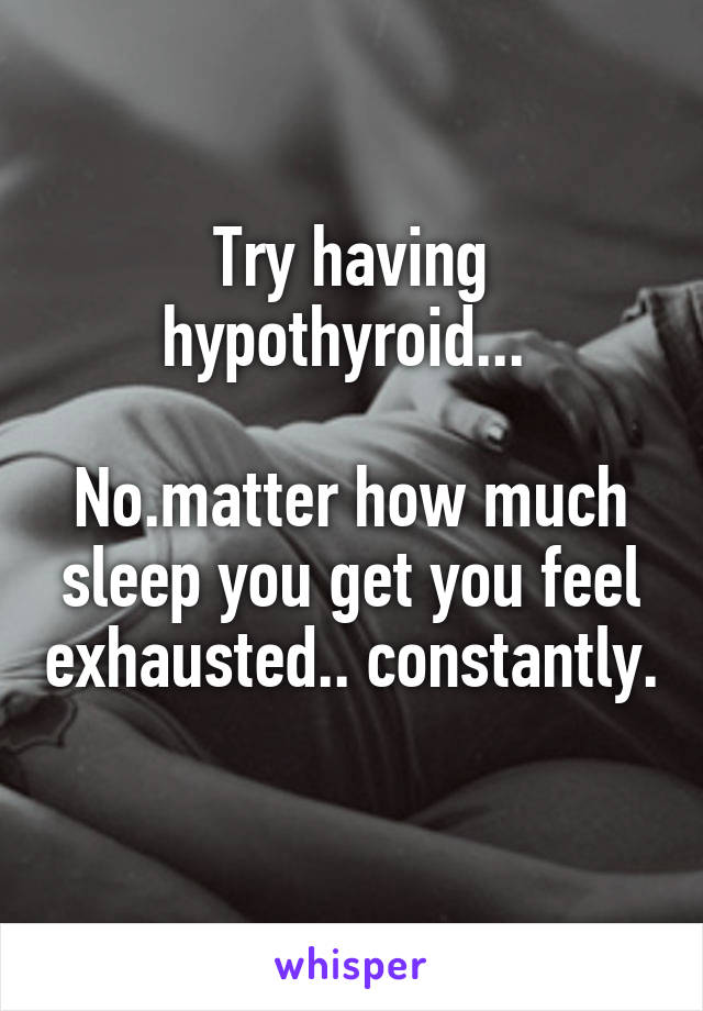 Try having hypothyroid... 

No.matter how much sleep you get you feel exhausted.. constantly. 