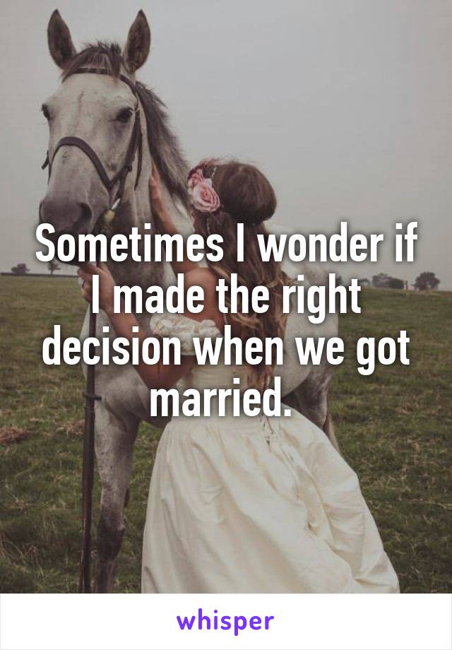 Sometimes I wonder if I made the right decision when we got married. 