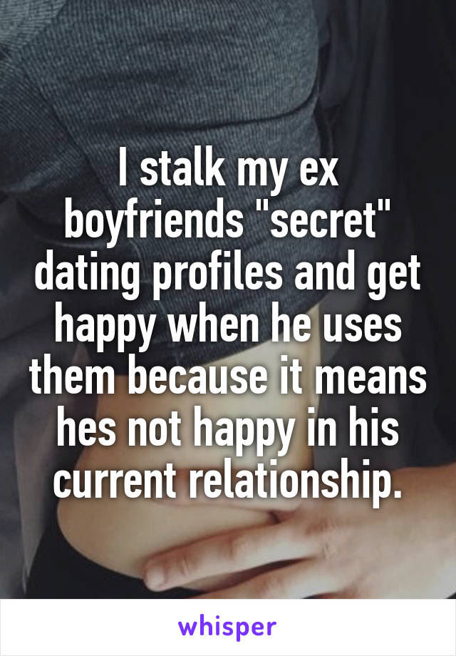 I stalk my ex boyfriends "secret" dating profiles and get happy when he uses them because it means hes not happy in his current relationship.