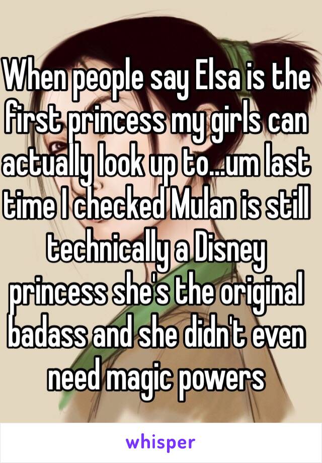 When people say Elsa is the first princess my girls can actually look up to...um last time I checked Mulan is still technically a Disney princess she's the original badass and she didn't even need magic powers 