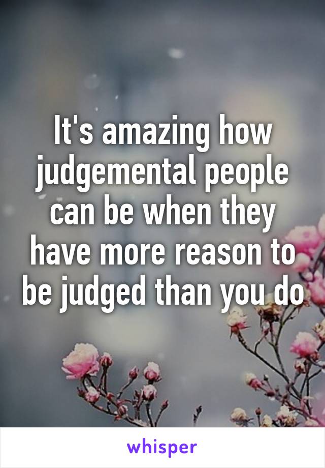 It's amazing how judgemental people can be when they have more reason to be judged than you do 