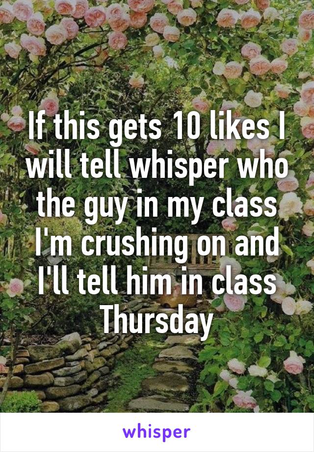 If this gets 10 likes I will tell whisper who the guy in my class I'm crushing on and I'll tell him in class Thursday