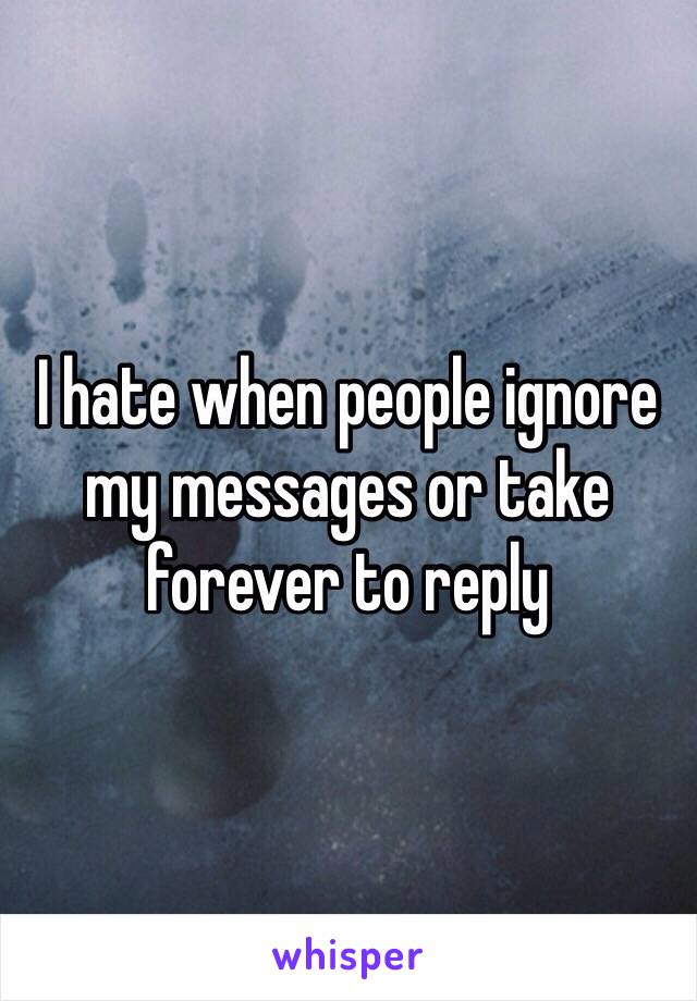 I hate when people ignore my messages or take forever to reply 