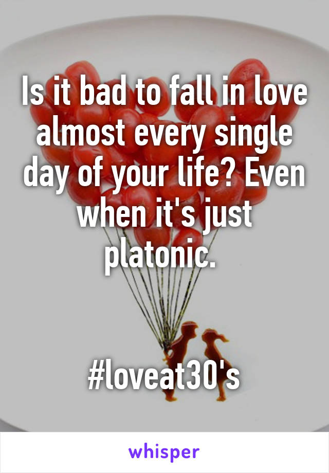 Is it bad to fall in love almost every single day of your life? Even when it's just platonic. 


#loveat30's