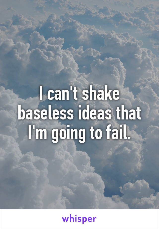 I can't shake baseless ideas that I'm going to fail.