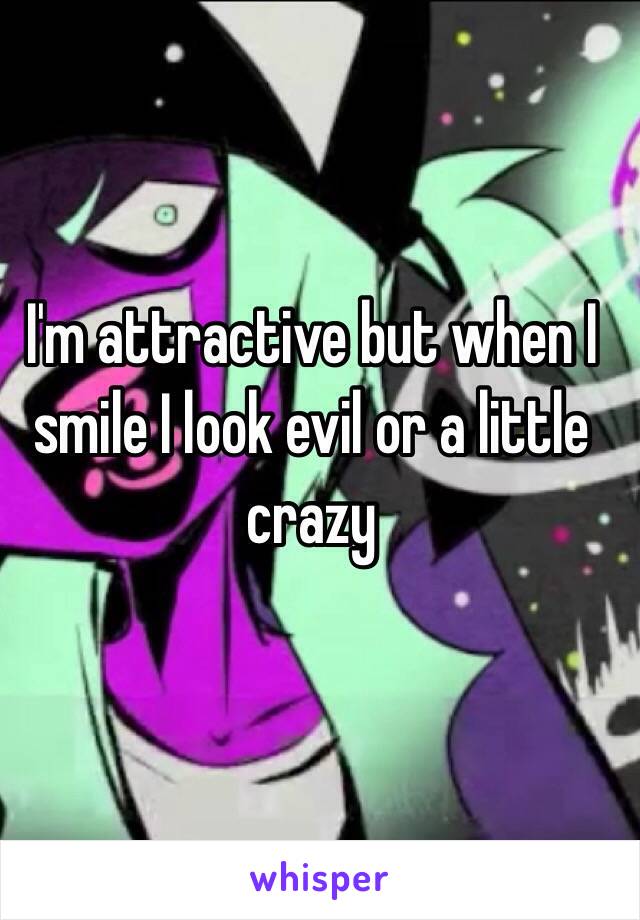 I'm attractive but when I smile I look evil or a little crazy