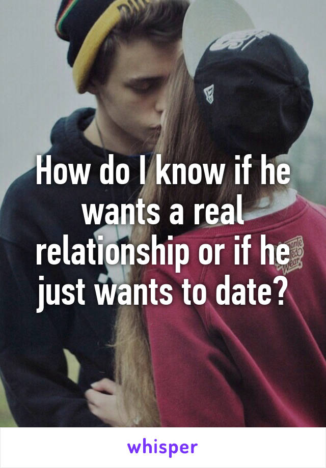 How do I know if he wants a real relationship or if he just wants to date?