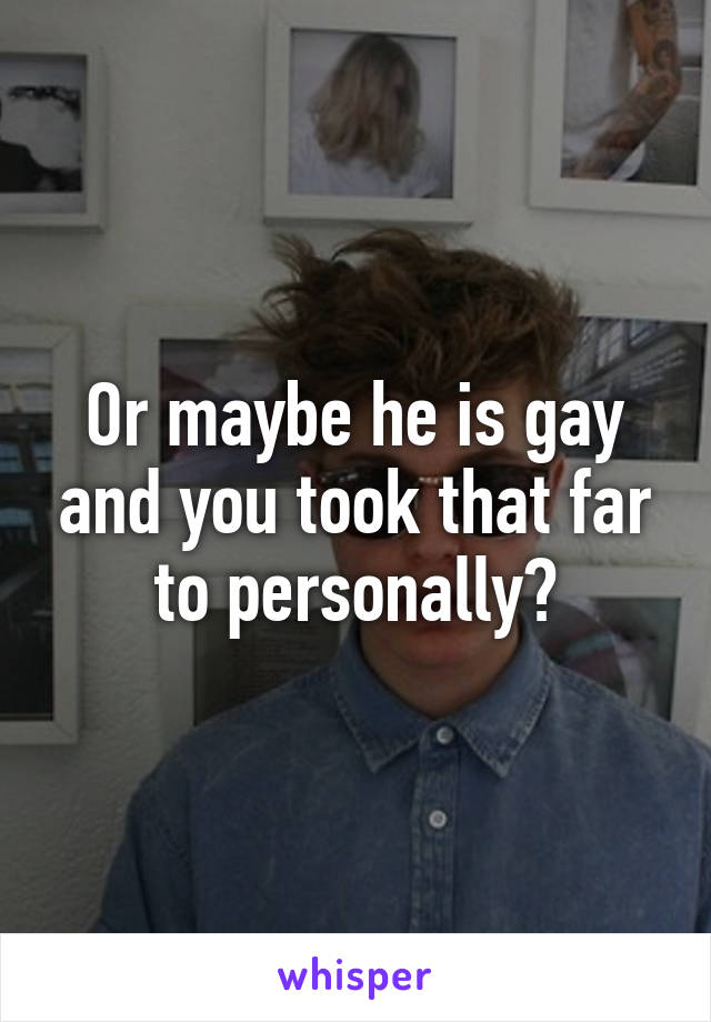 Or maybe he is gay and you took that far to personally?
