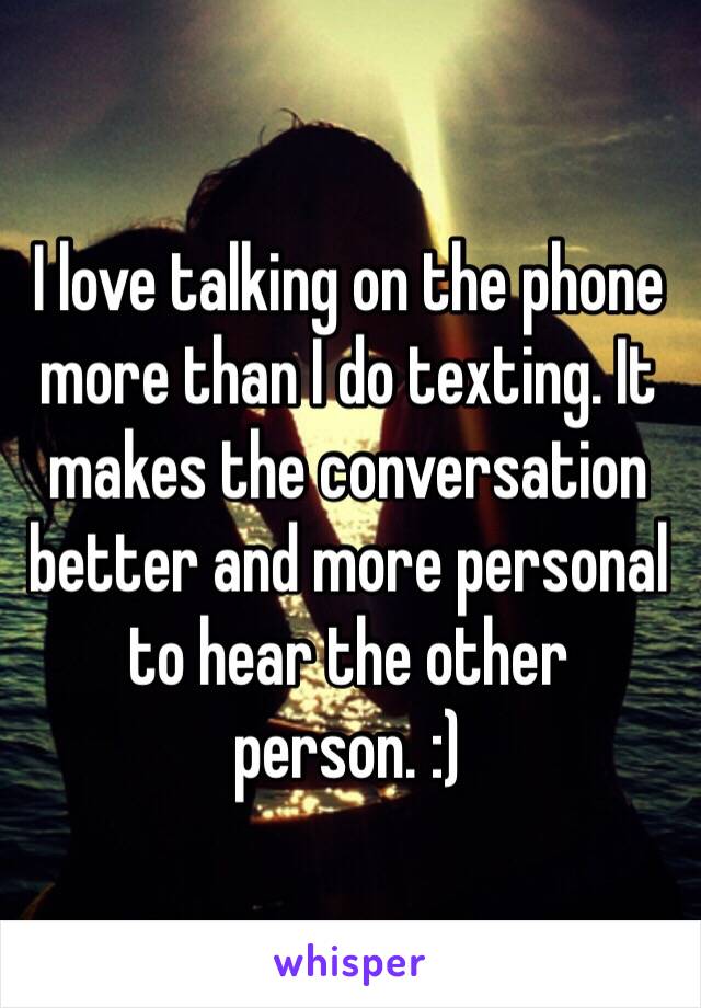 I love talking on the phone more than I do texting. It makes the conversation better and more personal to hear the other person. :) 