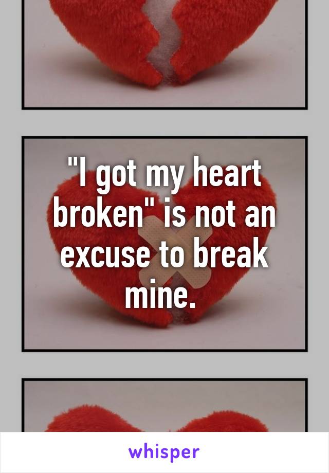 "I got my heart broken" is not an excuse to break mine. 