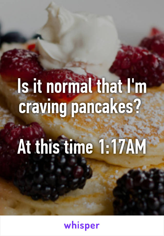 Is it normal that I'm craving pancakes? 

At this time 1:17AM