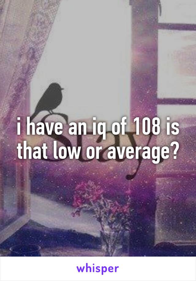 i have an iq of 108 is that low or average?