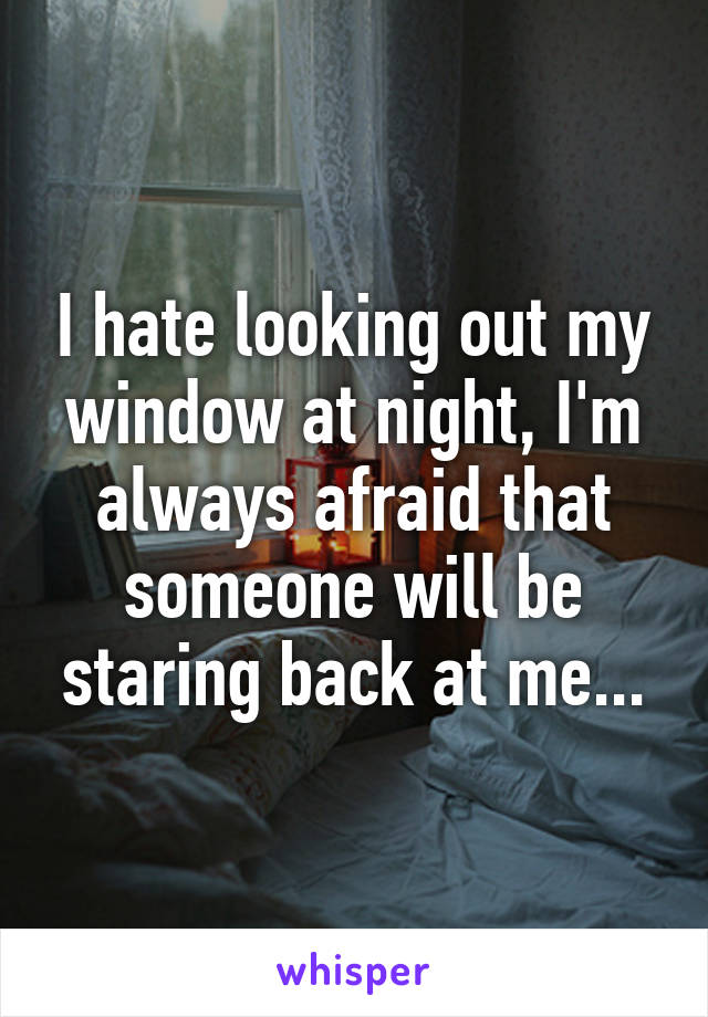 I hate looking out my window at night, I'm always afraid that someone will be staring back at me...
