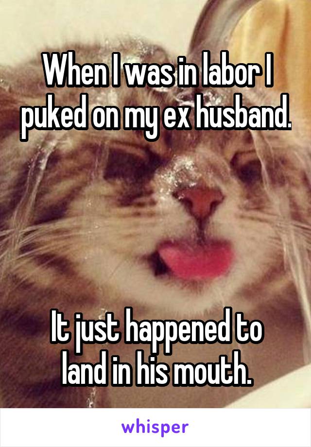 When I was in labor I puked on my ex husband. 



It just happened to land in his mouth.