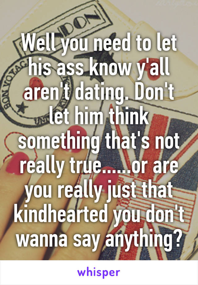 Well you need to let his ass know y'all aren't dating. Don't let him think something that's not really true......or are you really just that kindhearted you don't wanna say anything?