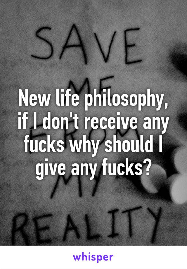 New life philosophy, if I don't receive any fucks why should I give any fucks?